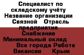 Специалист по складскому учёту › Название организации ­ Связной › Отрасль предприятия ­ Снабжение › Минимальный оклад ­ 24 000 - Все города Работа » Вакансии   . Крым,Гвардейское